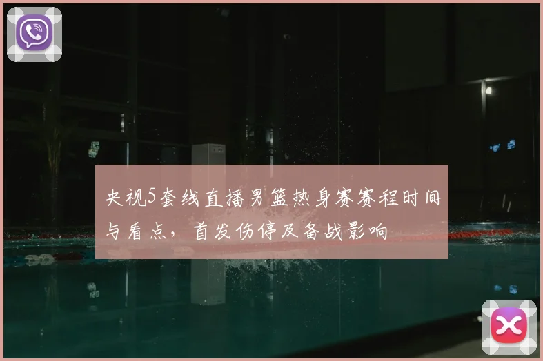 央视5套线直播男篮热身赛赛程时间与看点，首发伤停及备战影响