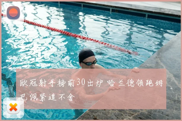 欧冠射手榜前30出炉 哈兰德领跑姆巴佩紧追不舍