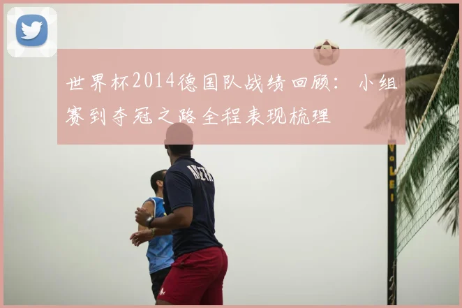 世界杯2014德国队战绩回顾：小组赛到夺冠之路全程表现梳理