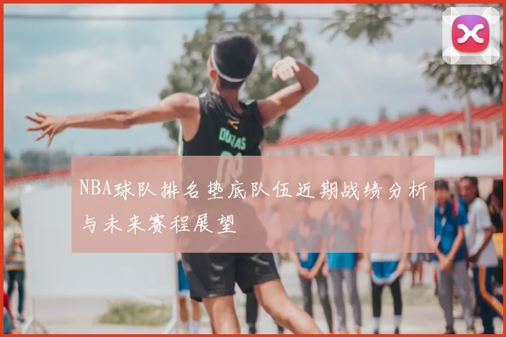 NBA球队排名垫底队伍近期战绩分析与未来赛程展望