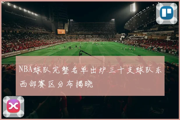 NBA球队完整名单出炉三十支球队东西部赛区分布揭晓