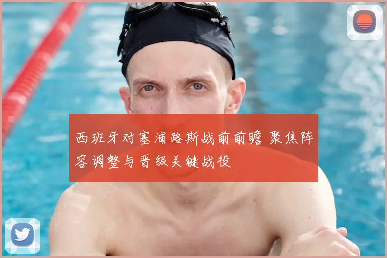 西班牙对塞浦路斯战前前瞻 聚焦阵容调整与晋级关键战役