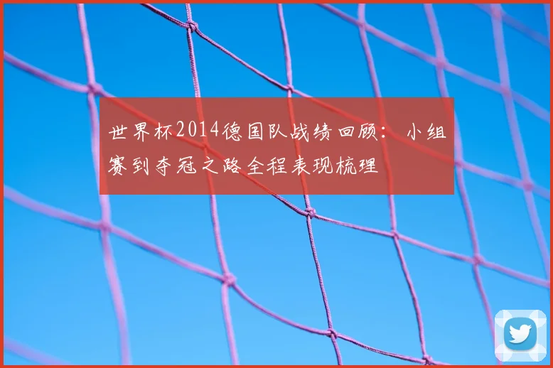 世界杯2014德国队战绩回顾：小组赛到夺冠之路全程表现梳理