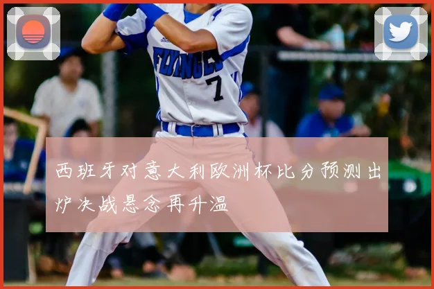西班牙对意大利欧洲杯比分预测出炉决战悬念再升温