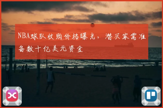 NBA球队收购价格曝光，潜买家需准备数十亿美元资金