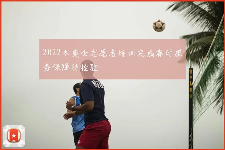 2022冬奥会志愿者培训完成赛时服务保障待检验