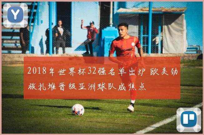 2018年世界杯32强名单出炉 欧美劲旅扎堆晋级亚洲球队成焦点