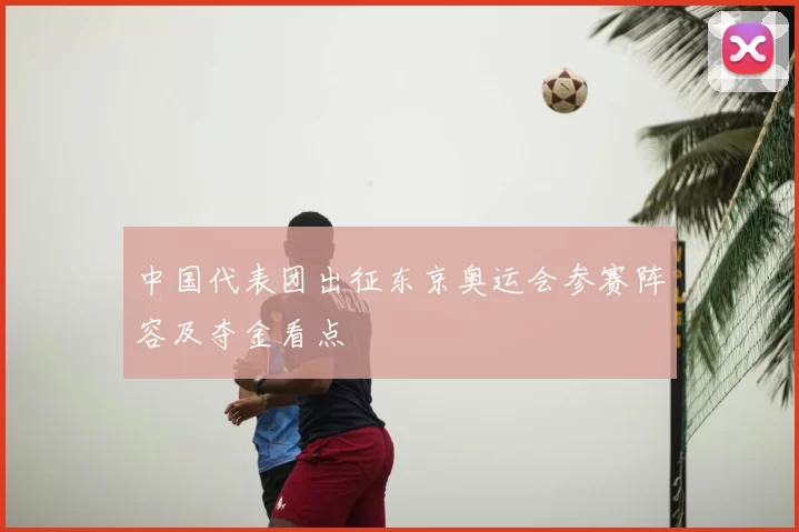 中国代表团出征东京奥运会参赛阵容及夺金看点