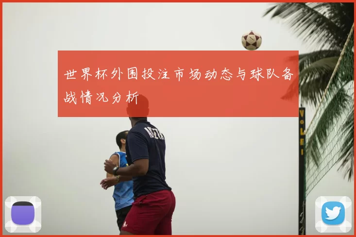 世界杯外围投注市场动态与球队备战情况分析