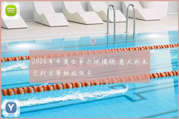 2026年冬奥会举办地揭晓 意大利米兰科尔蒂纳成焦点