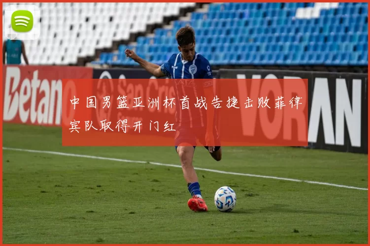 中国男篮亚洲杯首战告捷击败菲律宾队取得开门红
