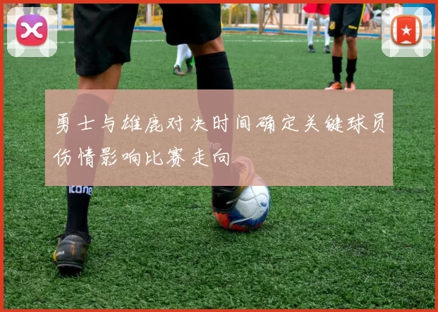 勇士与雄鹿对决时间确定关键球员伤情影响比赛走向