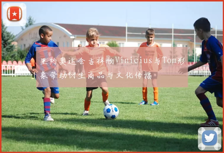 里约奥运会吉祥物Vinicius与Tom形象带动衍生商品与文化传播