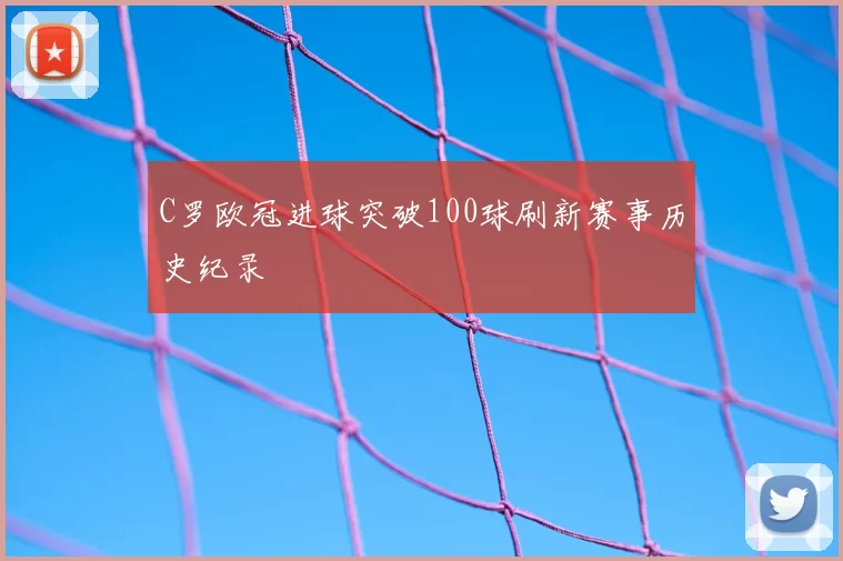 C罗欧冠进球突破100球刷新赛事历史纪录