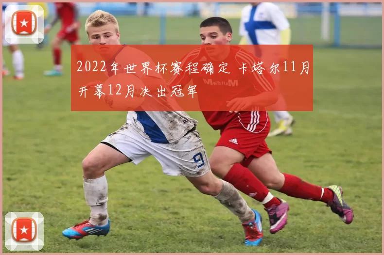 2022年世界杯赛程确定 卡塔尔11月开幕12月决出冠军