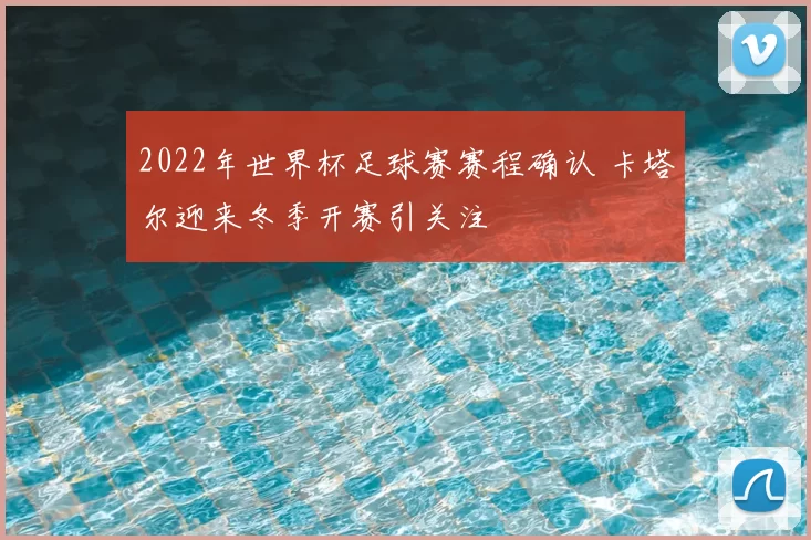 2022年世界杯足球赛赛程确认 卡塔尔迎来冬季开赛引关注
