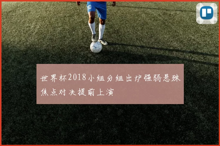 世界杯2018小组分组出炉强弱悬殊焦点对决提前上演