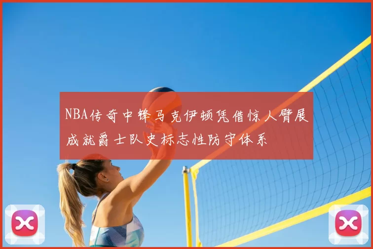 NBA传奇中锋马克伊顿凭借惊人臂展成就爵士队史标志性防守体系