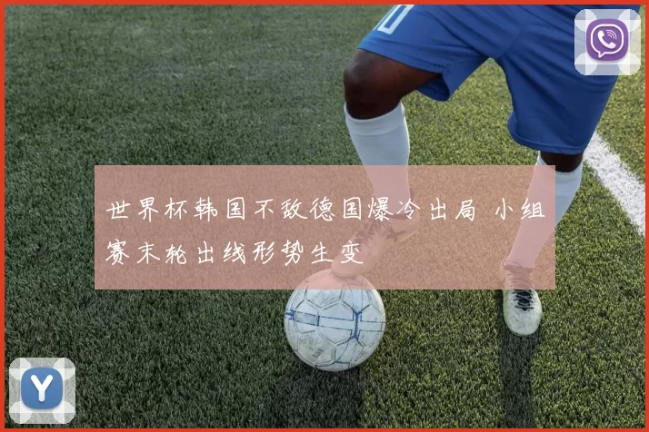 世界杯韩国不敌德国爆冷出局 小组赛末轮出线形势生变