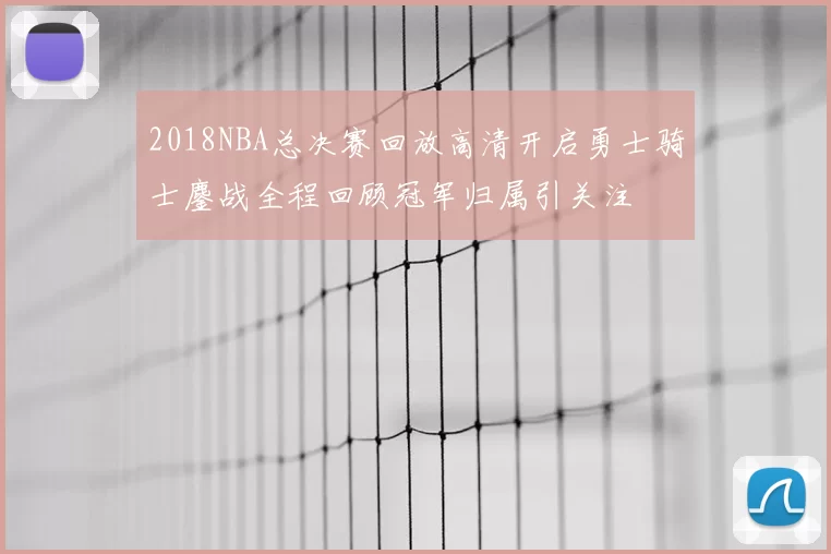 2018NBA总决赛回放高清开启勇士骑士鏖战全程回顾冠军归属引关注