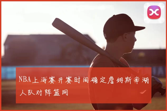 NBA上海赛开赛时间确定詹姆斯率湖人队对阵篮网