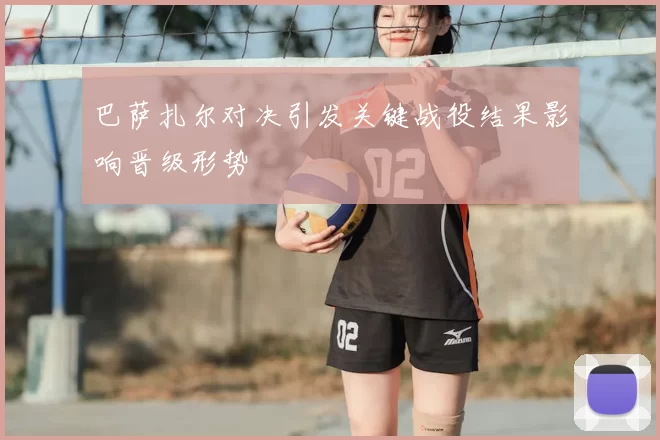 巴萨扎尔对决引发关键战役结果影响晋级形势
