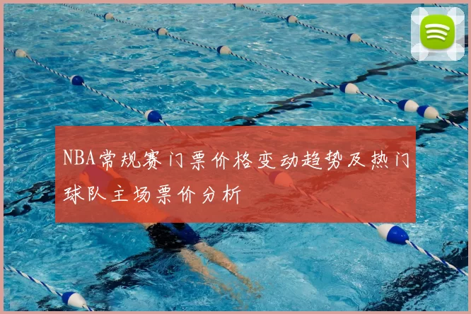NBA常规赛门票价格变动趋势及热门球队主场票价分析