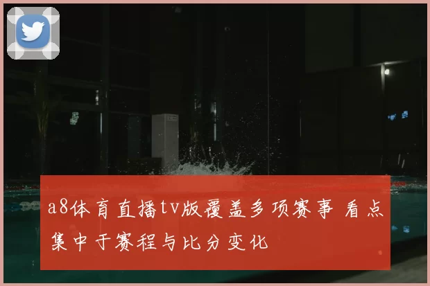 a8体育直播tv版覆盖多项赛事 看点集中于赛程与比分变化