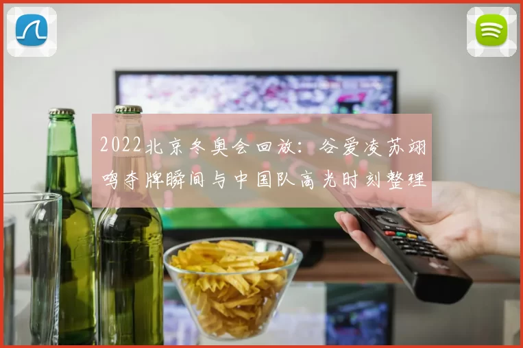 2022北京冬奥会回放:谷爱凌苏翊鸣夺牌瞬间与中国队高光时刻整理