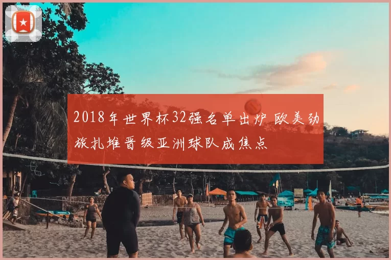 2018年世界杯32强名单出炉 欧美劲旅扎堆晋级亚洲球队成焦点