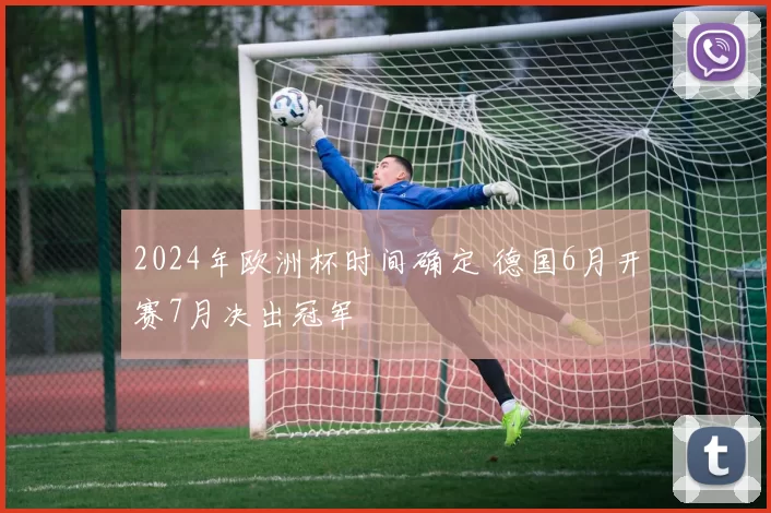 2024年欧洲杯时间确定 德国6月开赛7月决出冠军