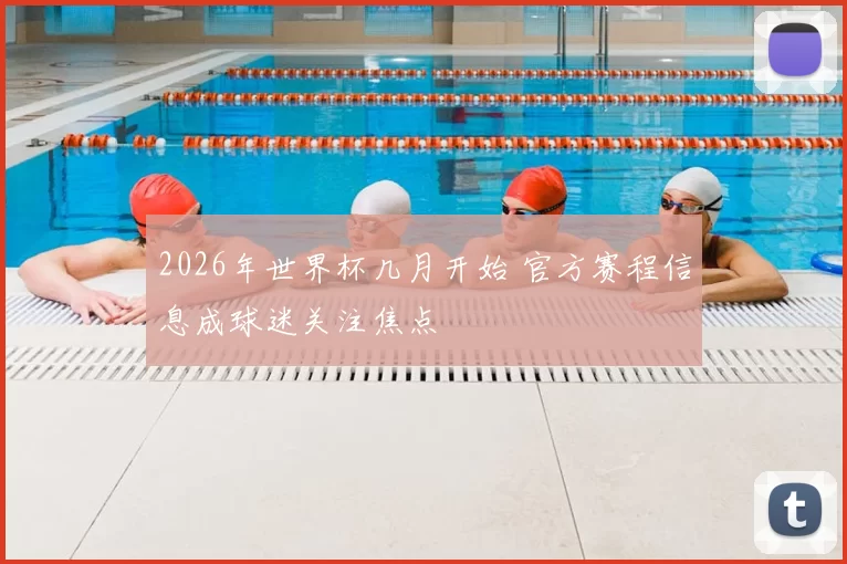 2026年世界杯几月开始 官方赛程信息成球迷关注焦点