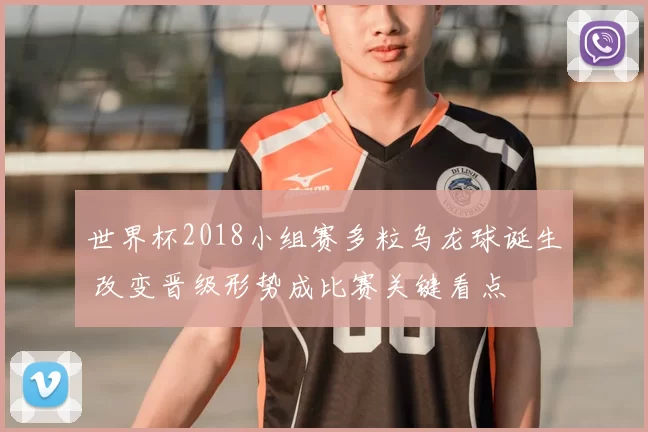 世界杯2018小组赛多粒乌龙球诞生 改变晋级形势成比赛关键看点
