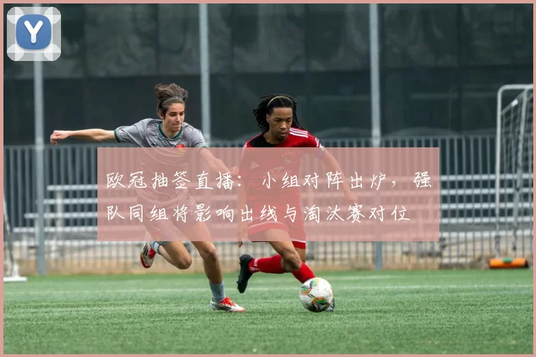 欧冠抽签直播:小组对阵出炉,强队同组将影响出线与淘汰赛对位