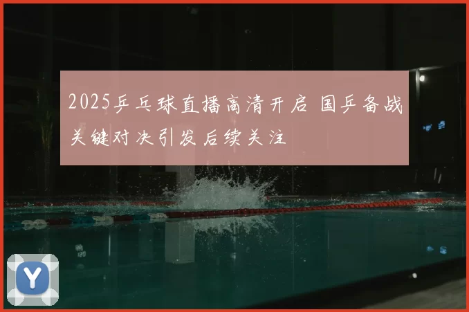 2025乒乓球直播高清开启 国乒备战关键对决引发后续关注