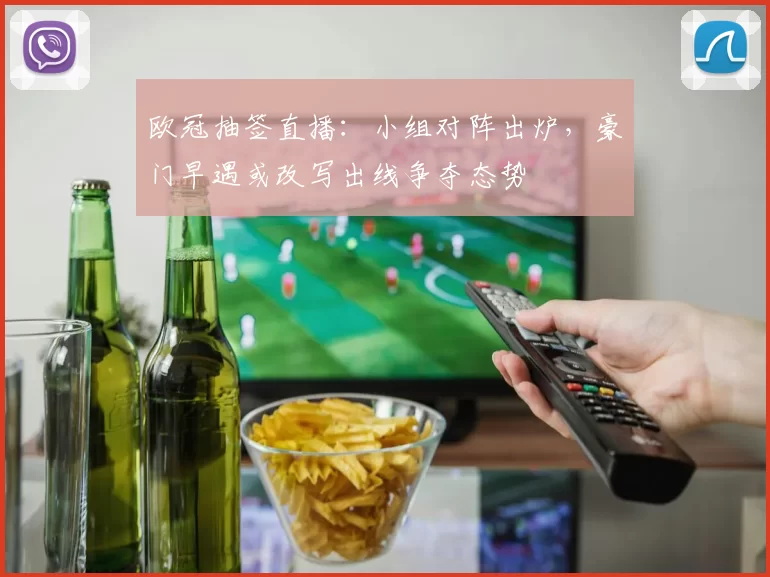 欧冠抽签直播：小组对阵出炉，豪门早遇或改写出线争夺态势