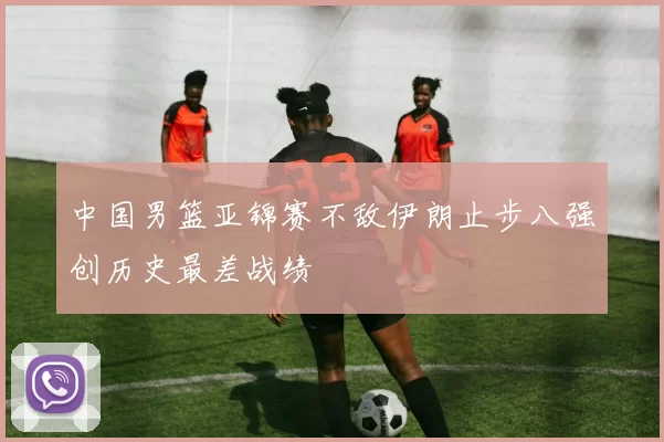 中国男篮亚锦赛不敌伊朗止步八强创历史最差战绩