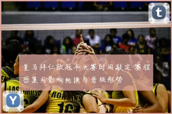 皇马拜仁欧冠半决赛时间敲定 赛程密集或影响轮换与晋级形势