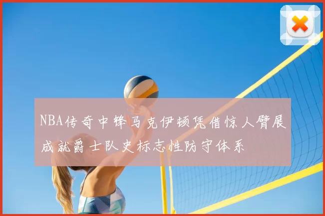 NBA传奇中锋马克伊顿凭借惊人臂展成就爵士队史标志性防守体系