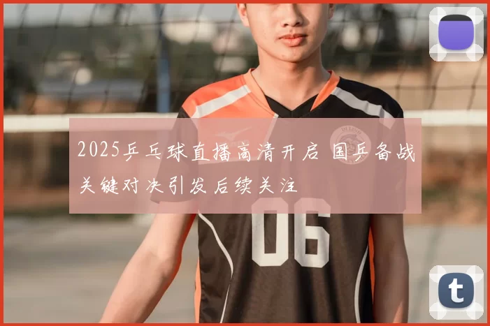 2025乒乓球直播高清开启 国乒备战关键对决引发后续关注