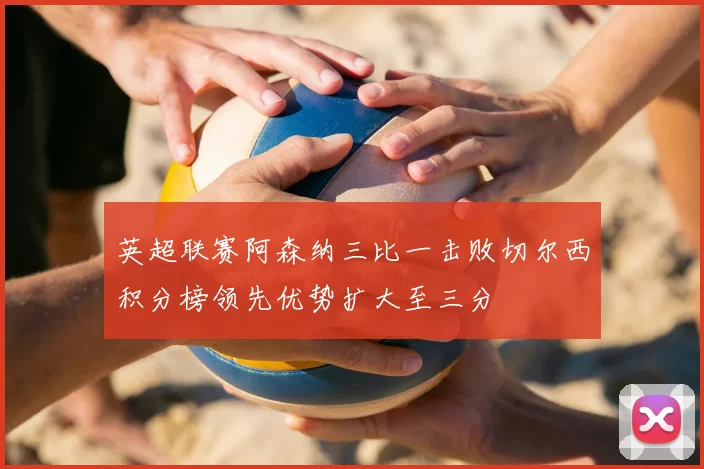 英超联赛阿森纳三比一击败切尔西积分榜领先优势扩大至三分