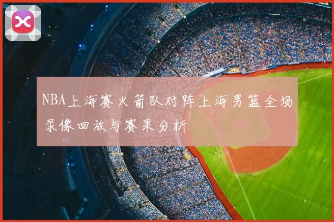 NBA上海赛火箭队对阵上海男篮全场录像回放与赛果分析
