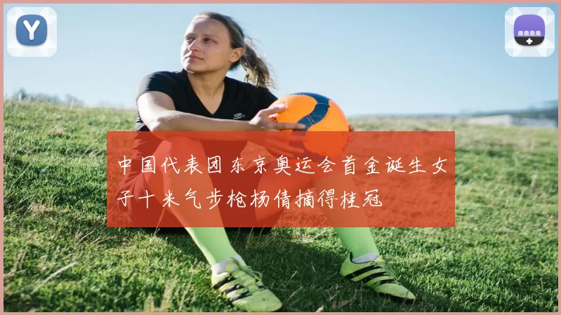 中国代表团东京奥运会首金诞生女子十米气步枪杨倩摘得桂冠