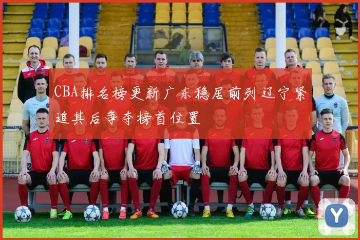 CBA排名榜更新广东稳居前列辽宁紧追其后争夺榜首位置