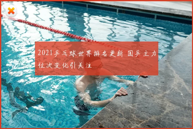 2021乒乓球世界排名更新 国乒主力位次变化引关注