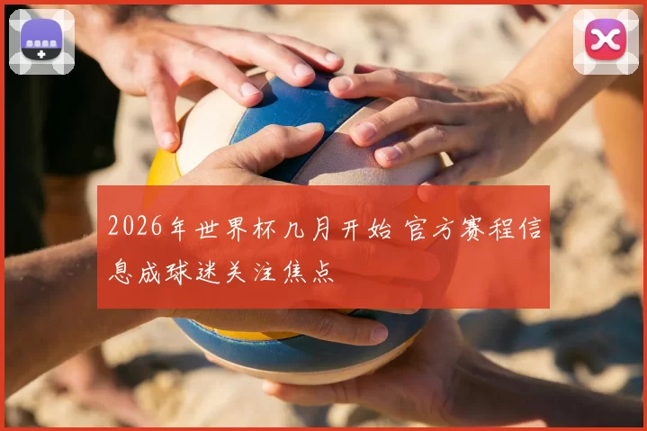 2026年世界杯几月开始 官方赛程信息成球迷关注焦点