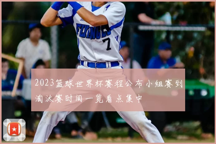 2023篮球世界杯赛程公布小组赛到淘汰赛时间一览看点集中