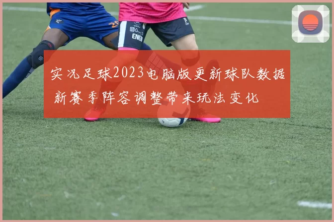 实况足球2023电脑版更新球队数据 新赛季阵容调整带来玩法变化