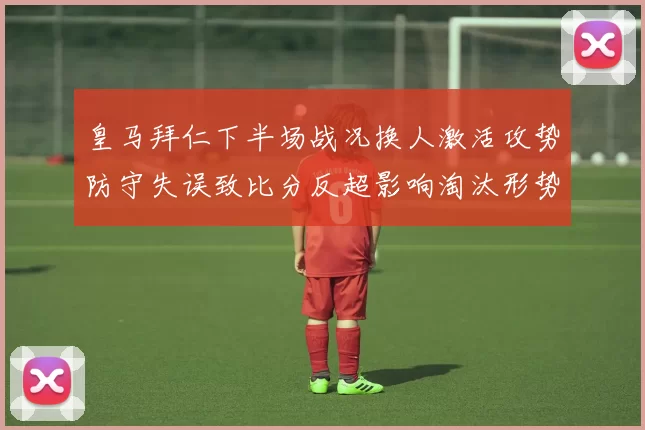 皇马拜仁下半场战况换人激活攻势防守失误致比分反超影响淘汰形势