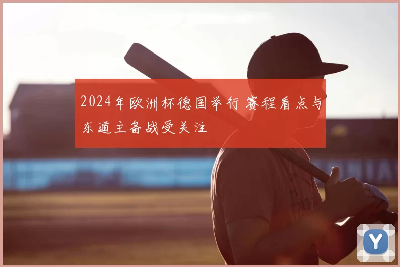 2024年欧洲杯德国举行 赛程看点与东道主备战受关注